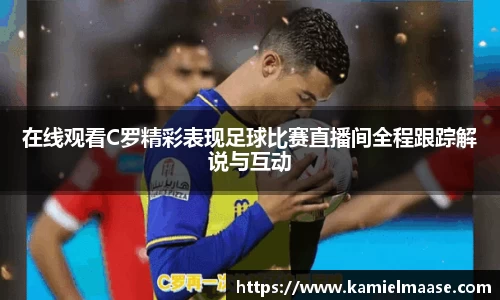 在线观看C罗精彩表现足球比赛直播间全程跟踪解说与互动